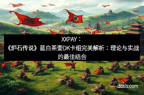XXPAY：《炉石传说》蓝白茶壶DK卡组完美解析：理论与实战的最佳结合